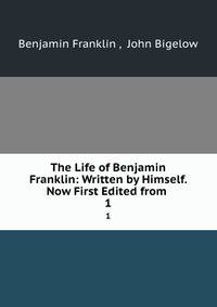 The Life of Benjamin Franklin: Written by Himself. Now First Edited from .. 1