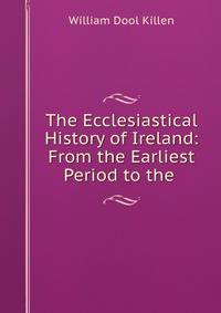 The Ecclesiastical History of Ireland: From the Earliest Period to the .