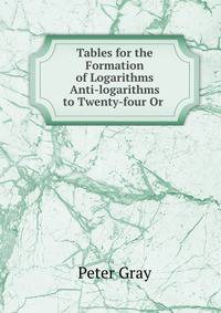 Tables for the Formation of Logarithms &amp; Anti-logarithms to Twenty-four Or .