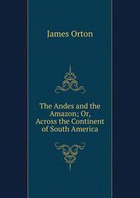 The Andes and the Amazon; Or, Across the Continent of South America