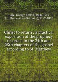 Christ to return : a practical exposition of the prophecy recorded in the 24th and 25th chapters of the gospel according to St. Matthew