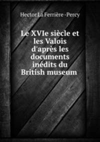 Le XVIe si?cle et les Valois d'apr?s les documents in?dits du British museum .