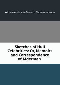 Sketches of Hull Celebrities: Or, Memoirs and Correspondence of Alderman .
