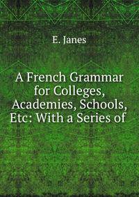 A French Grammar for Colleges, Academies, Schools, Etc: With a Series of .