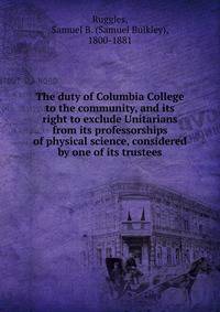 The duty of Columbia College to the community, and its right to exclude Unitarians from its professorships of physical science, considered by one of its trustees