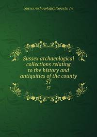 Sussex archaeological collections relating to the history and antiquities of the county. 57