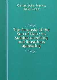 The Parousia of the Son of Man : its sudden unveiling and illustrious appearing