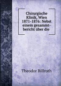Chirurgische Klinik, Wien 1871-1876: Nebst einem gesammt-bericht uber die .