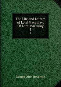 The Life and Letters of Lord Macaulay: Of Lord Macaulay. 1