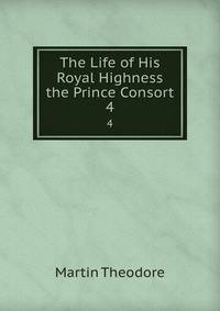 The Life of His Royal Highness the Prince Consort. 4