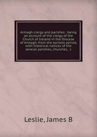 Armagh clergy and parishes : being an account of the clergy of the Church of Ireland in the Diocese of Armagh, from the earilest period, with historical notices of the several parishes, churches, &amp;c