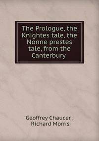 The Prologue, the Knightes tale, the Nonne prestes tale, from the Canterbury .