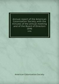 Annual report of the American Colonization Society, with the minutes of the annual meeting and of the Board of Directors. 1846
