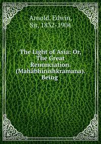 The Light of Asia: Or, The Great Renunciation. (Mahabhinishkramana). Being .