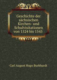 Geschichte der sachsischen Kirchen- und Schulvisitationen von 1524 bis 1545 .