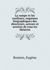 La rampe et les coulisses; esquisses biographiques des directeurs, acteurs et actrices de tous les theatres