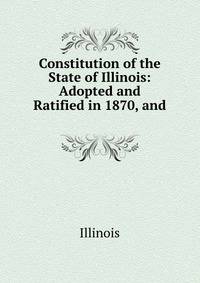 Constitution of the State of Illinois: Adopted and Ratified in 1870, and .