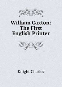 William Caxton: The First English Printer