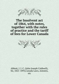 The Insolvent act of 1864, with notes, together with the rules of practice and the tariff of fees for Lower Canada