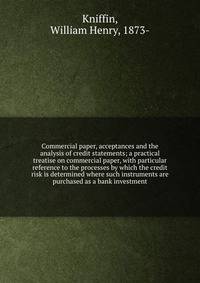 Commercial paper, acceptances and the analysis of credit statements; a practical treatise on commercial paper, with particular reference to the processes by which the credit risk is determined where such instruments are purchased as a bank investment