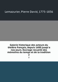 Galerie historique des acteurs du th??tre fran?ais, depuis 1600 jusq?'a nos jours. Ouvrage recueilli des m?moires du temps et de la tradition
