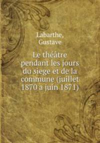 Le theatre pendant les jours du siege et de la commune (juillet 1870 a juin 1871)