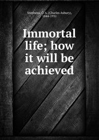 Immortal life; how it will be achieved