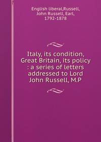 Italy, its condition, Great Britain, its policy : a series of letters addressed to Lord John Russell, M.P.