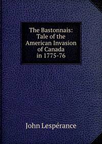 The Bastonnais: Tale of the American Invasion of Canada in 1775-76