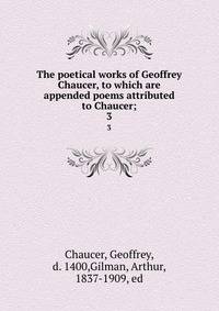 The poetical works of Geoffrey Chaucer, to which are appended poems attributed to Chaucer;. 3