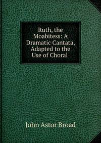 Ruth, the Moabitess: A Dramatic Cantata, Adapted to the Use of Choral .