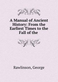 A Manual of Ancient History: From the Earliest Times to the Fall of the .