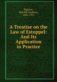 A Treatise on the Law of Estoppel: And Its Application in Practice