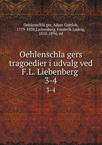 Oehlenschlagers tragoedier i udvalg ved F.L. Liebenberg . 3-4