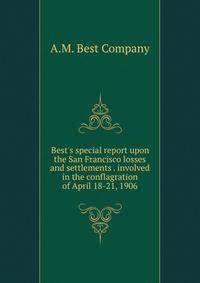 Best's special report upon the San Francisco losses and settlements . involved in the conflagration of April 18-21, 1906