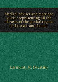 Medical adviser and marriage guide : representing all the diseases of the genital organs of the male and female .
