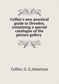 Collier's new practical guide to Dresden, containing a special catalogue of the picture gallery