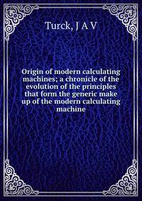 Origin of modern calculating machines; a chronicle of the evolution of the principles that form the generic make up of the modern calculating machine