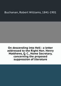 On descending into Hell : a letter addressed to the Right Hon. Henry Matthews, Q. C., Home Secretary, concerning the proposed suppression of literature
