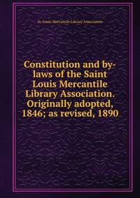 Constitution and by-laws of the Saint Louis Mercantile Library Association. Originally adopted, 1846; as revised, 1890