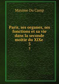 Paris, ses organes, ses fonctions et sa vie dans la seconde moitie du XIXe .. 3