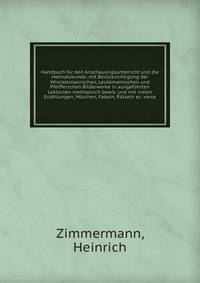 Handbuch fur den Anschauungsunterricht und die Heimatskunde; mit Berucksichtigung der Winckelmannschen, Leutemannschen und Pfeifferschen Bilderwerke in ausgefuhrten Lektionen methodisch bearb. und mit vielen Erzahlungen, Marchen, Fabeln, Ratseln ec. verse