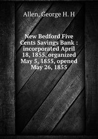 New Bedford Five Cents Savings Bank : incorporated April 18, 1855, organized May 5, 1855, opened May 26, 1855