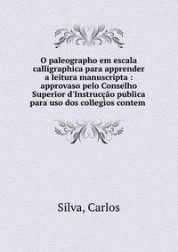 O paleographo em escala calligraphica para apprender a leitura manuscripta : approvaso pelo Conselho Superior d'Instruc??o publica para uso dos collegios contem .