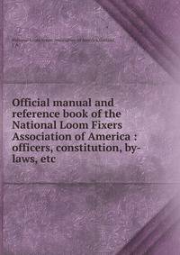 Official manual and reference book of the National Loom Fixers Association of America : officers, constitution, by-laws, etc.
