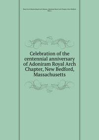 Celebration of the centennial anniversary of Adoniram Royal Arch Chapter, New Bedford, Massachusetts