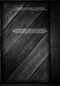 Grammatisch-kritisches W?rterbuch der nochdeutschen Mundart; mit best?ndiger Vergleichung der ?brigen Mundarten, besonders aber der Oberdeutschen. Mit D.W. Soltau's Beytr?gen revidirt und berichtiget von Franz Xaver Sch?nberger