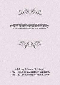 Grammatisch-kritisches W?rterbuch der nochdeutschen Mundart; mit best?ndiger Vergleichung der ?brigen Mundarten, besonders aber der Oberdeutschen. Mit D.W. Soltau's Beytr?gen revidirt und berichtiget von Franz Xaver Sch?nberger