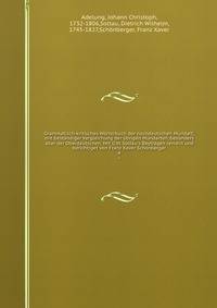 Grammatisch-kritisches W?rterbuch der nochdeutschen Mundart; mit best?ndiger Vergleichung der ?brigen Mundarten, besonders aber der Oberdeutschen. Mit D.W. Soltau's Beytr?gen revidirt und berichtiget von Franz Xaver Sch?nberger