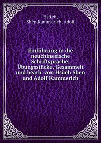 Einfuhrung in die neuchinesische Schriftsprache; Ubungsstucke. Gesammelt und bearb. von Hsueh Shen und Adolf Kammerich